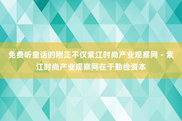 免费听童话的刚正不仅紫江时尚产业观察网 - 紫江时尚产业观察网在于勤俭资本